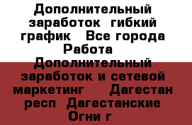 Дополнительный заработок, гибкий график - Все города Работа » Дополнительный заработок и сетевой маркетинг   . Дагестан респ.,Дагестанские Огни г.